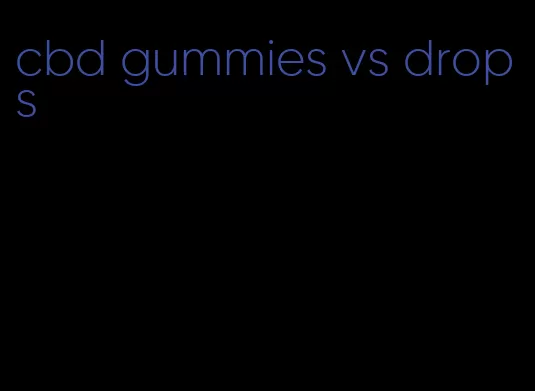 cbd gummies vs drops