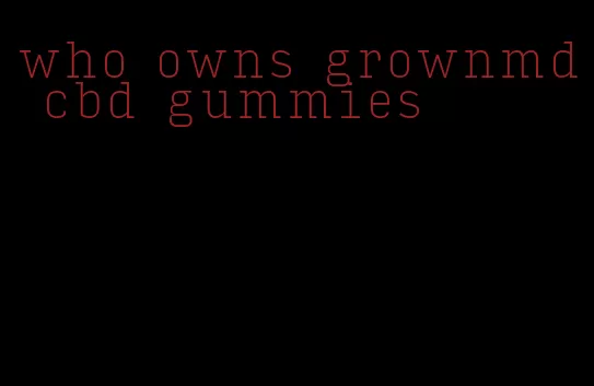 who owns grownmd cbd gummies