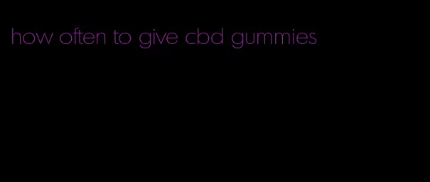 how often to give cbd gummies