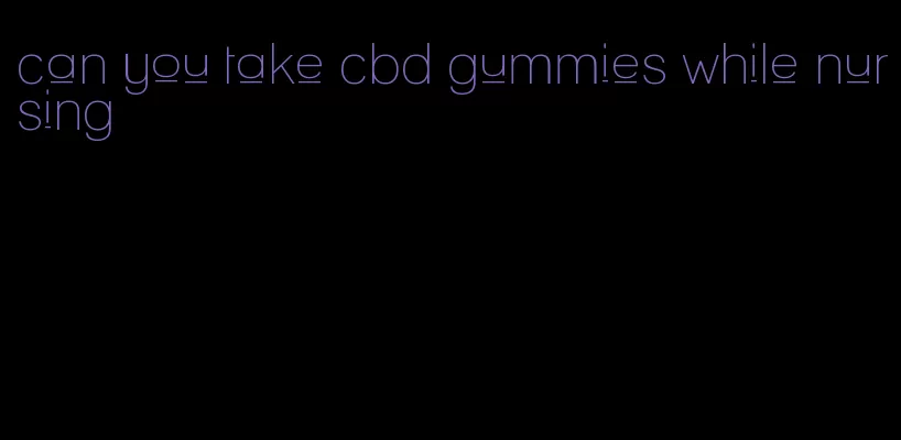 can you take cbd gummies while nursing