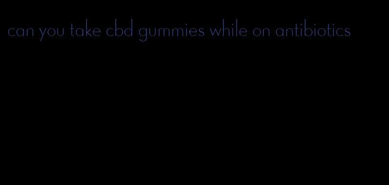 can you take cbd gummies while on antibiotics