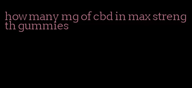 how many mg of cbd in max strength gummies