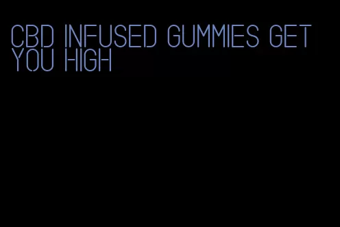 cbd infused gummies get you high