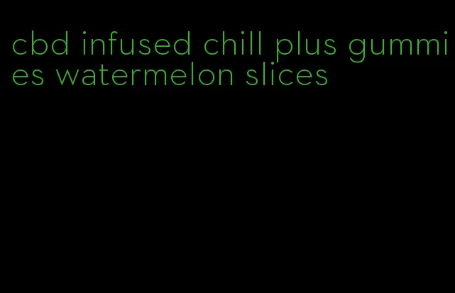 cbd infused chill plus gummies watermelon slices