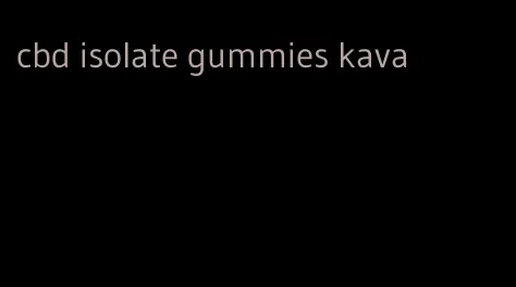 cbd isolate gummies kava