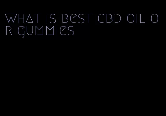 what is best cbd oil or gummies