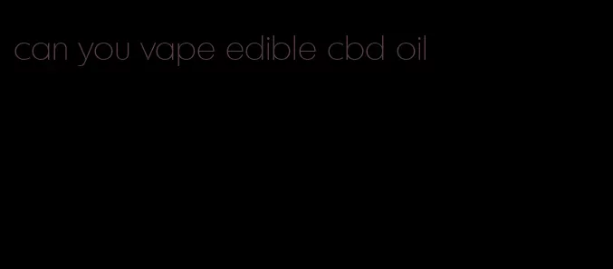 can you vape edible cbd oil