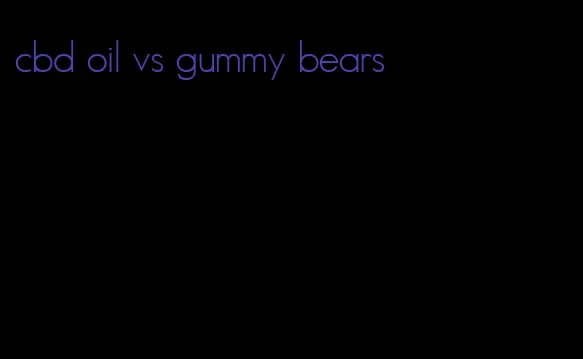 cbd oil vs gummy bears