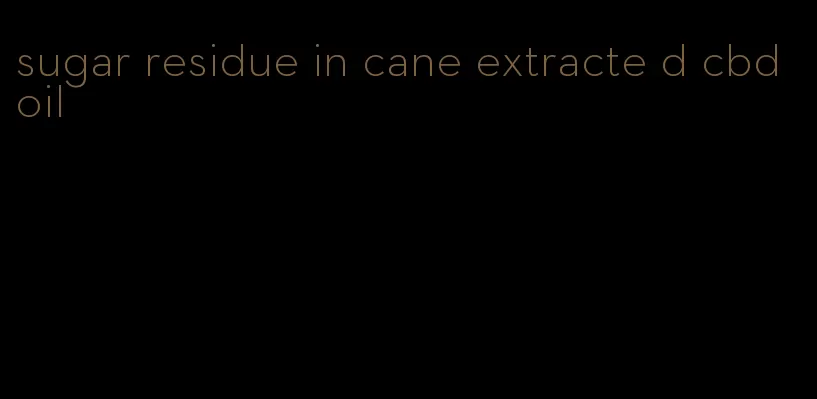 sugar residue in cane extracte d cbd oil