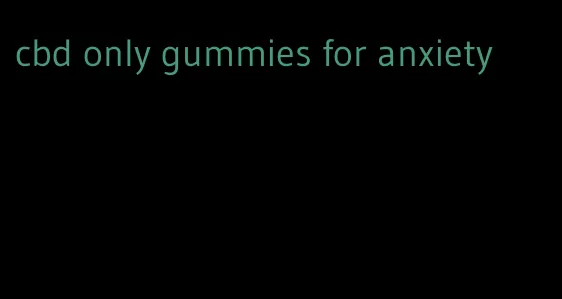 cbd only gummies for anxiety