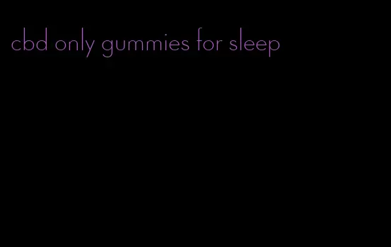 cbd only gummies for sleep