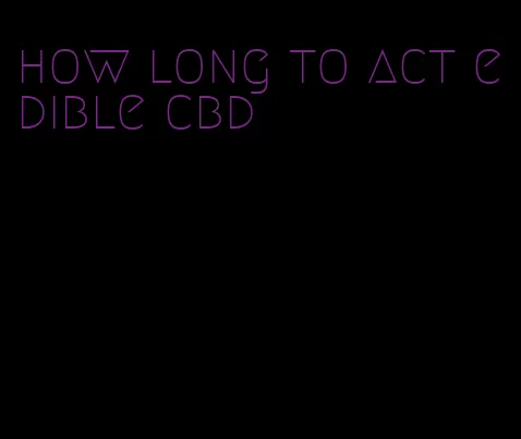 how long to act edible cbd