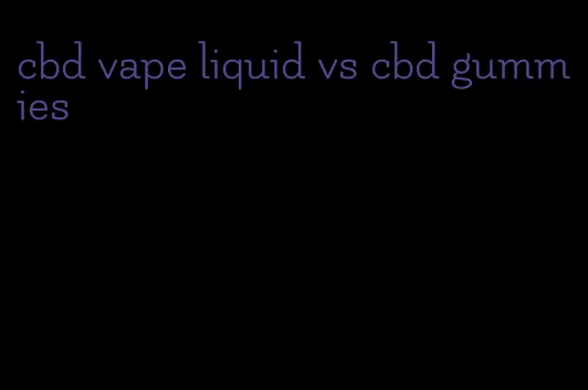 cbd vape liquid vs cbd gummies