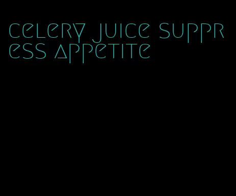 celery juice suppress appetite