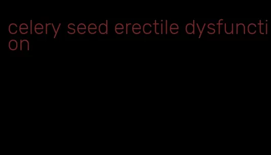 celery seed erectile dysfunction