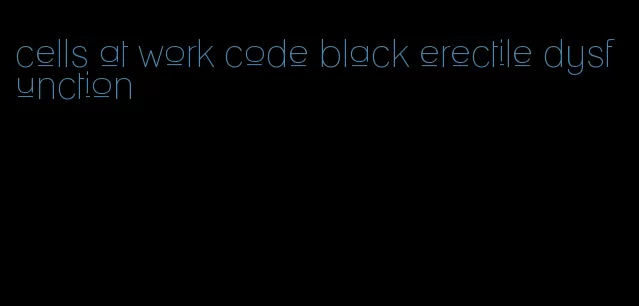 cells at work code black erectile dysfunction