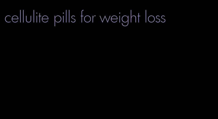 cellulite pills for weight loss