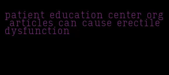 patient education center org articles can cause erectile dysfunction