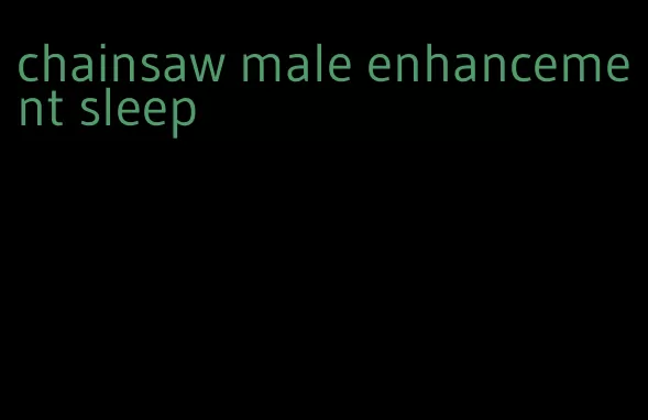 chainsaw male enhancement sleep