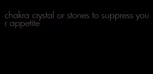 chakra crystal or stones to suppress your appetite