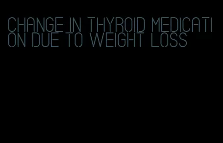 change in thyroid medication due to weight loss