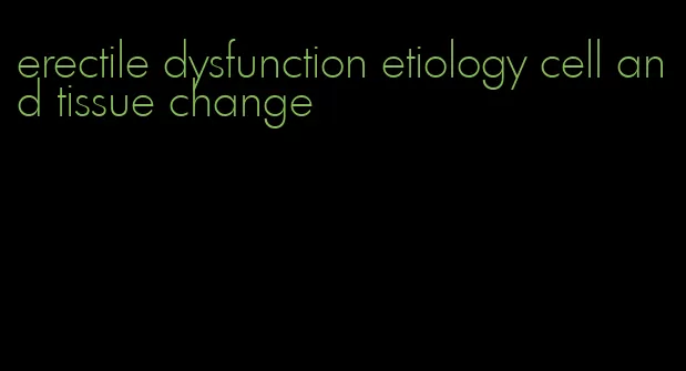 erectile dysfunction etiology cell and tissue change