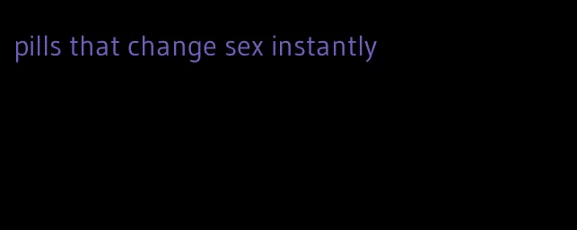 pills that change sex instantly