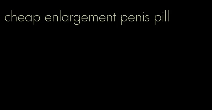 cheap enlargement penis pill