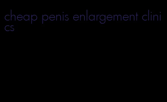 cheap penis enlargement clinics