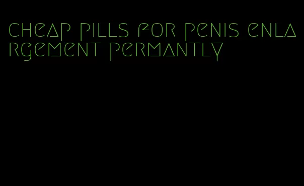 cheap pills for penis enlargement permantly