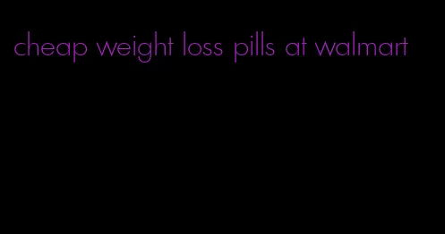 cheap weight loss pills at walmart