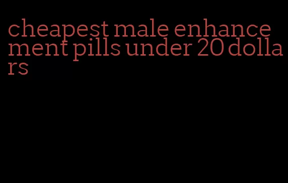 cheapest male enhancement pills under 20 dollars