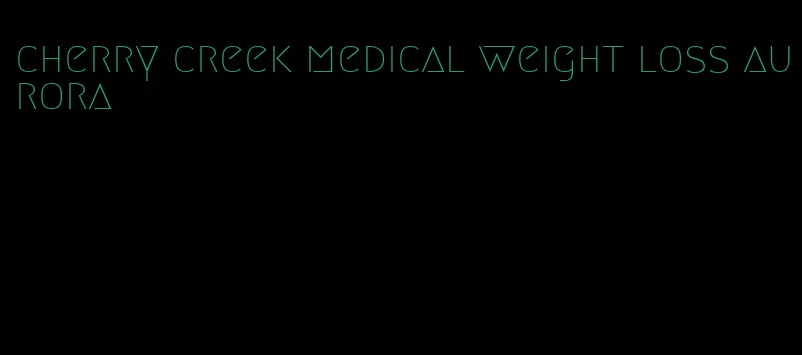 cherry creek medical weight loss aurora