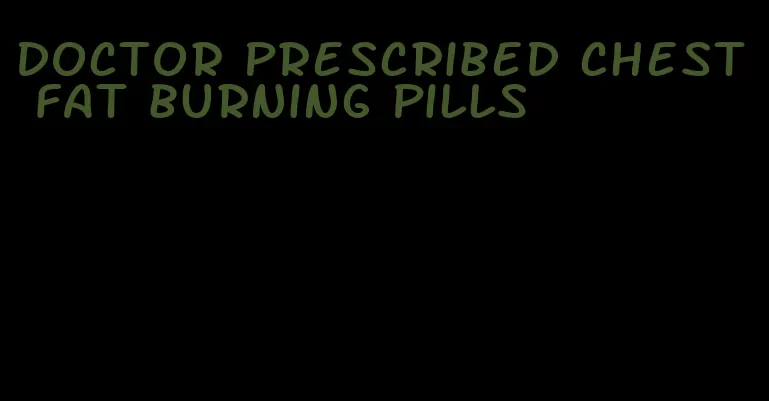 doctor prescribed chest fat burning pills