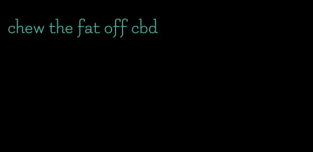 chew the fat off cbd