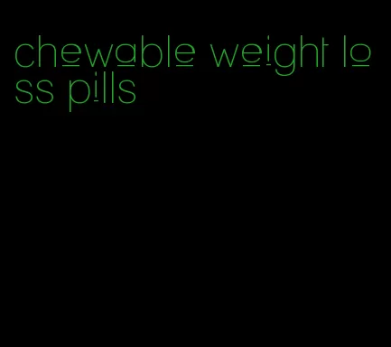 chewable weight loss pills