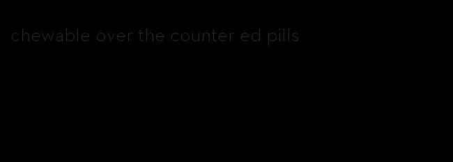 chewable over the counter ed pills