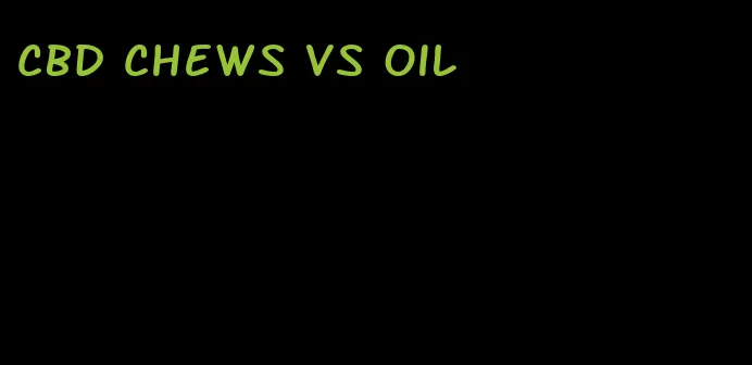 cbd chews vs oil