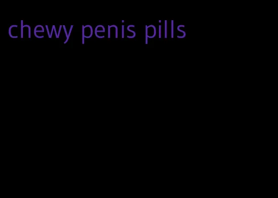 chewy penis pills