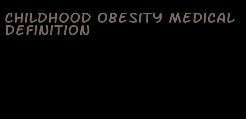 childhood obesity medical definition