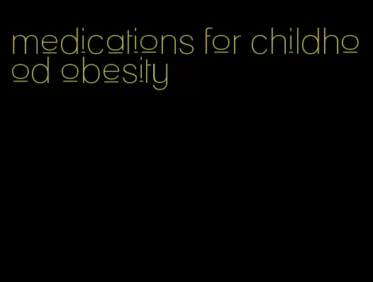 medications for childhood obesity