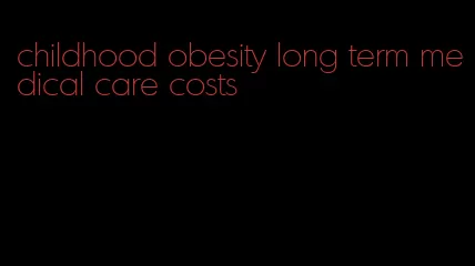 childhood obesity long term medical care costs