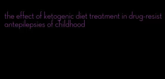 the effect of ketogenic diet treatment in drug-resistantepilepsies of childhood