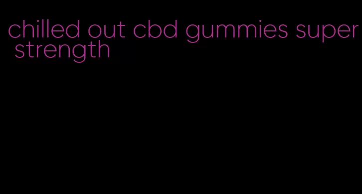 chilled out cbd gummies super strength