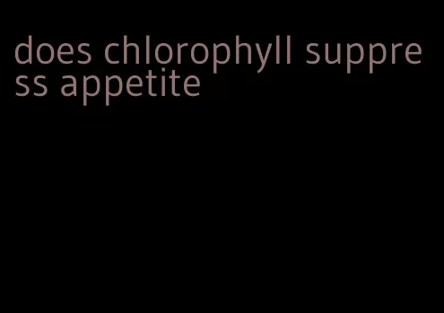 does chlorophyll suppress appetite