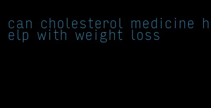 can cholesterol medicine help with weight loss