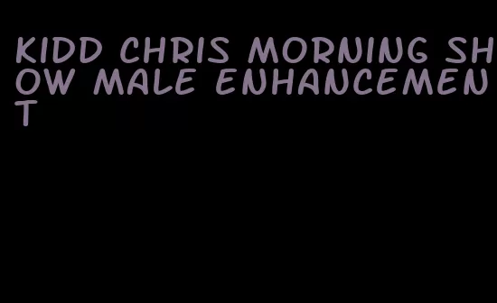 kidd chris morning show male enhancement