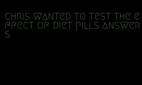 chris wanted to test the effect of diet pills answers