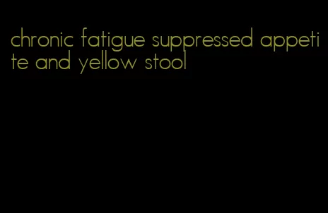 chronic fatigue suppressed appetite and yellow stool