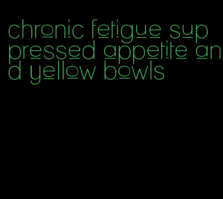 chronic fetigue suppressed appetite and yellow bowls